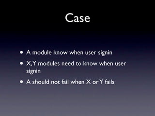 Case

• A module know when user signin
• X,Y modules need to know when user
  signin
• A should not fail when X or Y fails
 
