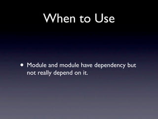 When to Use


• Module and module have dependency but
  not really depend on it.
 