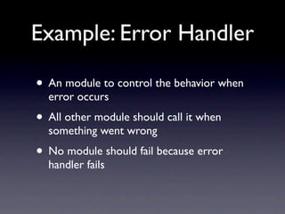 Example: Error Handler

• An module to control the behavior when
  error occurs
• All other module should call it when
  something went wrong
• No module should fail because error
  handler fails
 