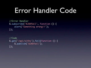 Error Handler Code
//Error Handler
$.subscribe('AJAXfail', function () {
    alert('Something wrong!!');
});



//Code
$.get('/api/siths').fail(function () {
    $.publish('AJAXfail');
});
 