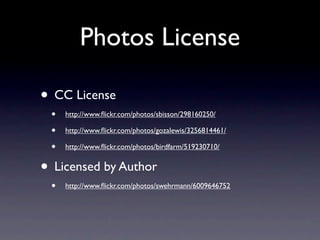 Photos License

• CC License
 •   http://www.ﬂickr.com/photos/sbisson/298160250/

 •   http://www.ﬂickr.com/photos/gozalewis/3256814461/

 •   http://www.ﬂickr.com/photos/birdfarm/519230710/


• Licensed by Author
 •   http://www.ﬂickr.com/photos/swehrmann/6009646752
 