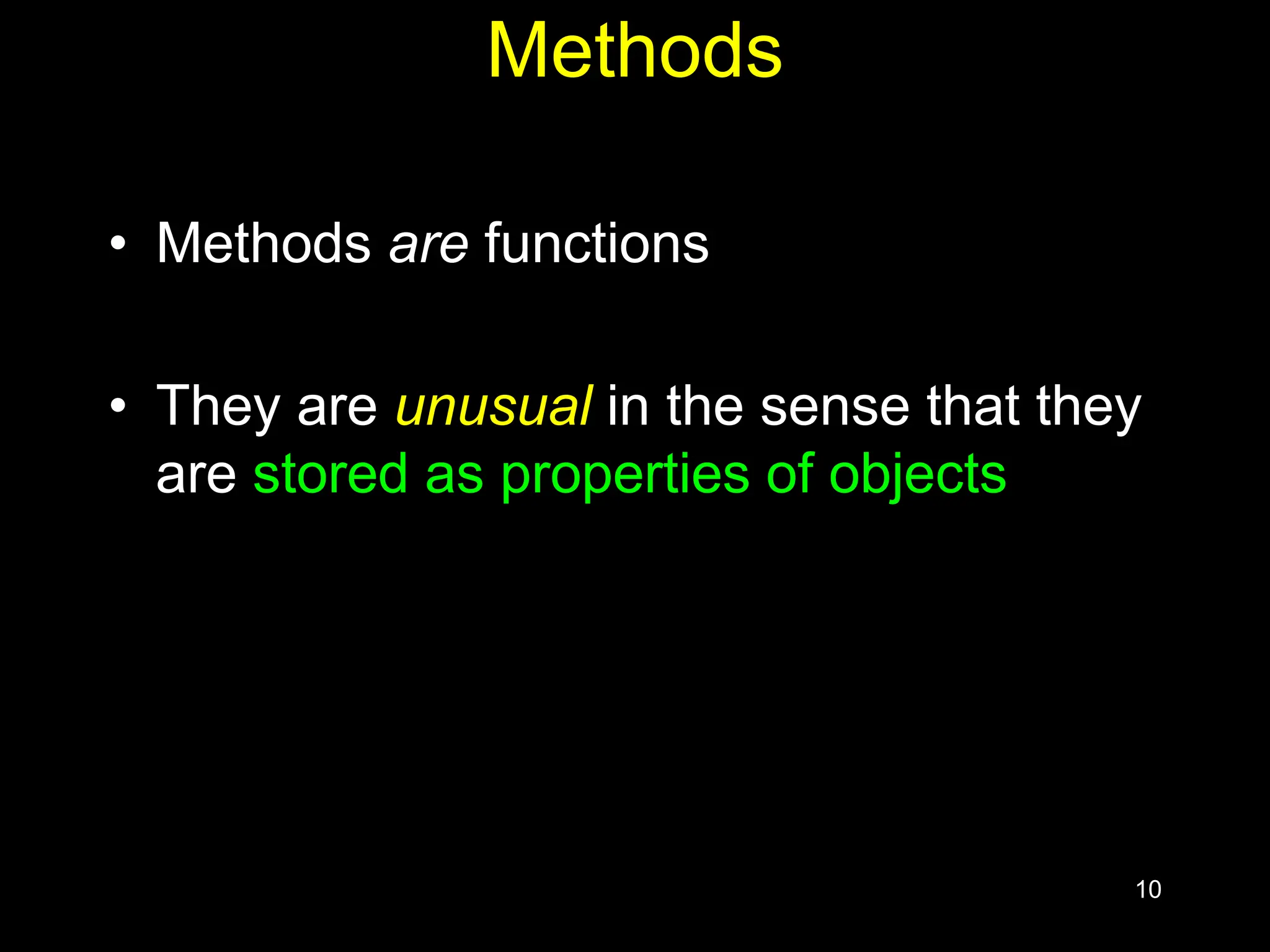 10 Methods • Methods are functions • They are unusual in the sense that they are stored as properties of objects 