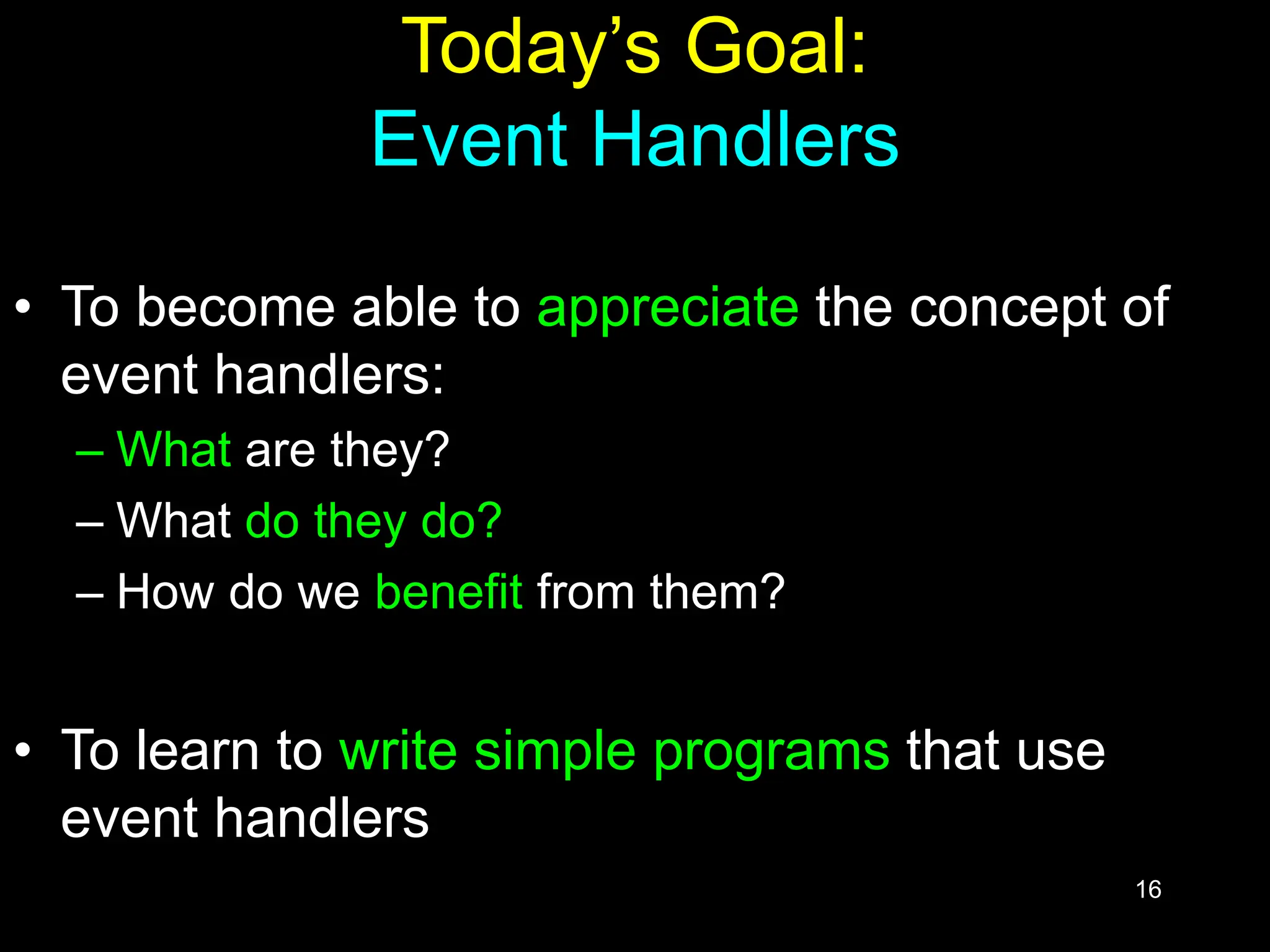 16 Today’s Goal: Event Handlers • To become able to appreciate the concept of event handlers: – What are they? – What do they do? – How do we benefit from them? • To learn to write simple programs that use event handlers 