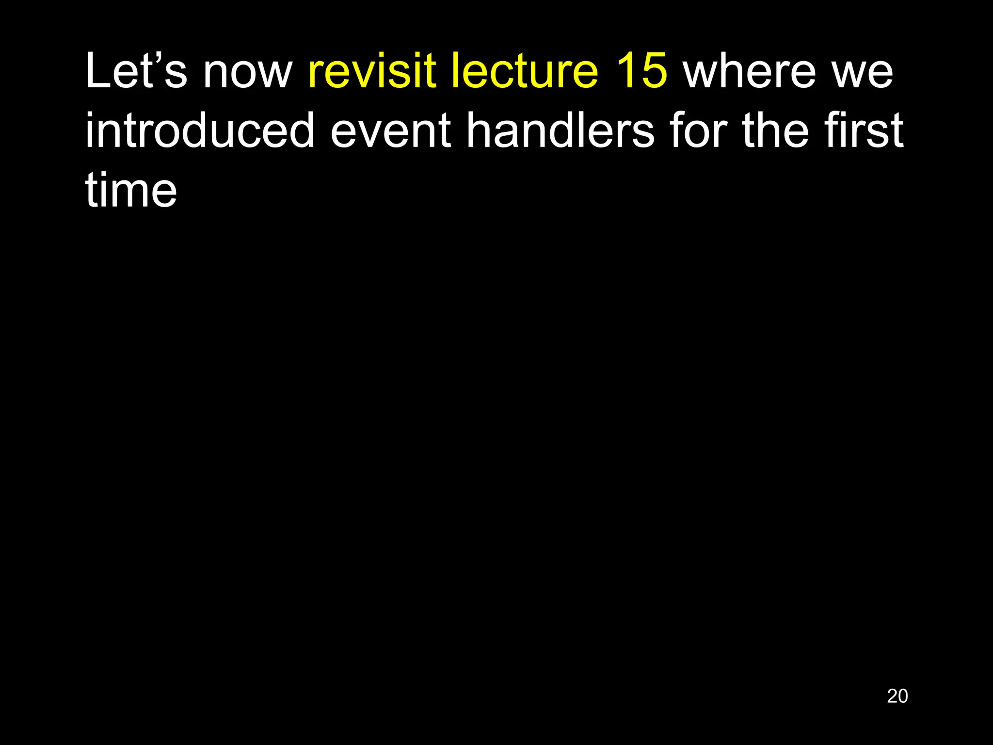 20 Let’s now revisit lecture 15 where we introduced event handlers for the first time 