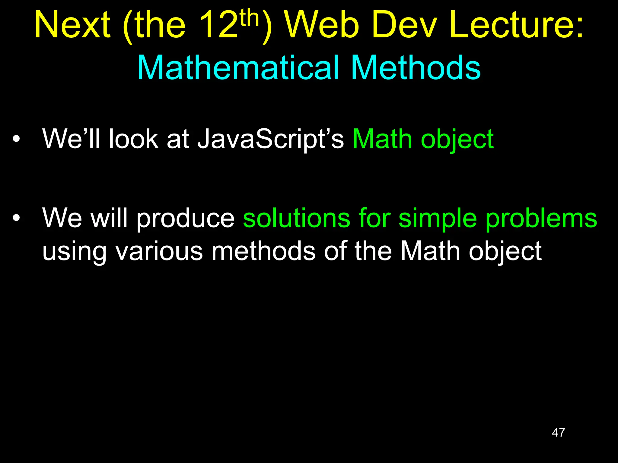 47 Next (the 12th) Web Dev Lecture: Mathematical Methods • We’ll look at JavaScript’s Math object • We will produce solutions for simple problems using various methods of the Math object 