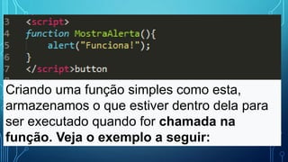 Criando uma função simples como esta,
armazenamos o que estiver dentro dela para
ser executado quando for chamada na
função. Veja o exemplo a seguir:
 