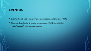 EVENTOS
• Eventos HTML são "coisas" que acontecem a elementos HTML.
• Quando JavaScript é usado em páginas HTML, JavaScript
pode "reagir" sobre esses eventos.
 