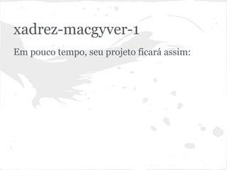xadrez-macgyver-1
Em pouco tempo, seu projeto ficará assim:
 