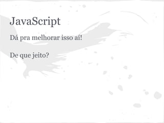 JavaScript
● Dá para melhorar isso aí!
● De que jeito?
 