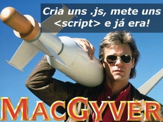 "Cria uns .js, mete uns <script> e já era!"
(MacGyver)
 