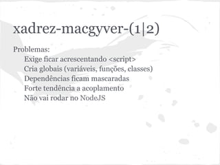 xadrez-macgyver-(1|2)
● Problemas:
○ Exige ficar acrescentando <script>
○ Cria globais (variáveis, funções, classes)
○ Dependências ficam mascaradas
○ Forte tendência a acoplamento
○ Não vai rodar no NodeJS
 