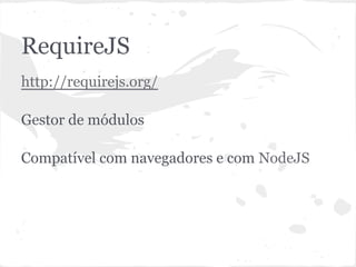 RequireJS
● http://requirejs.org/
● Gestor de módulos
● Compatível com navegadores e com NodeJS
 