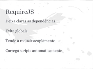 RequireJS
● Deixa claras as dependências
● Evita globais
● Ajuda a reduzir acoplamento
● Carrega scripts automaticamente
 