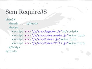 Sem RequireJS
<html>
<head> ... </head>
<body> ...
<script src="js/src/Jogador.js"></script>
<script src="js/src/Posicao.js"></script>
<script src="js/src/Xadrez.js"></script>
<script src="js/src/xadrez-main.js"></script>
</body>
</html>
 