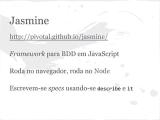 Jasmine
● http://pivotal.github.io/jasmine/
● Framework para BDD em JavaScript
● Roda tanto no navegador quanto no NodeJS
● Escrevem-se specs usando-se describe e it
 