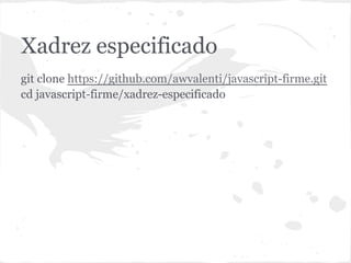 xadrez-especificado
git clone https://github.com/awvalenti/javascript-firme.git
cd javascript-firme/xadrez-especificado
 