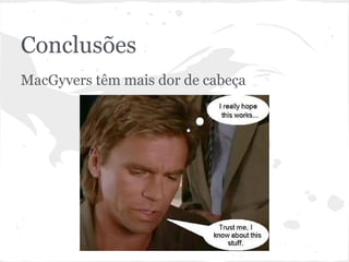 Conclusões
MacGyvers têm mais dor de cabeça
MacGyver: "I really hope this works... Trust me, I know about this stuff."
 