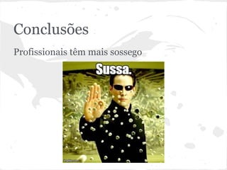 Conclusões
Profissionais têm mais sossego
Neo: "Sussa."
 