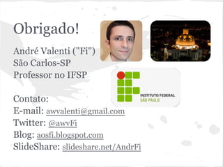 Obrigado!
● André Valenti ("Fi")
● São Carlos-SP
● Professor no IFSP
● Contato:
○ E-mail: awvalenti@gmail.com
○ Twitter: @awvFi
○ Blog: aosfi.blogspot.com
○ SlideShare: slideshare.net/AndrFi
 