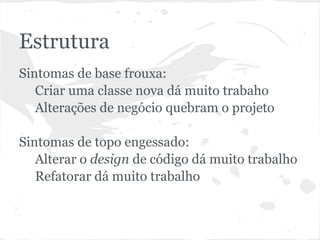 Estrutura
● Sintomas de base frouxa:
○ Criar novo módulo dá muito trabalho
○ Alterações de negócio quebram o projeto
● Sintomas de topo engessado:
○ Evoluir código dá muito trabalho
○ Refatorar dá muito trabalho
 