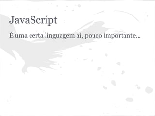 JavaScript
Linguagem de programação com uma certa
importância...
 