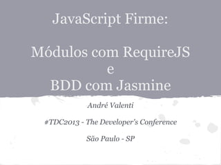 JavaScript Firme:
Módulos com RequireJS
e
BDD com Jasmine
André Valenti
#TDC2013 - The Developer's Conference
#QConSP
São Paulo - SP
 