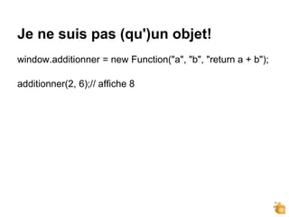 Je ne suis pas (qu')un objet!
window.additionner = new Function("a", "b", "return a + b");
additionner(2, 6);// affiche 8
 