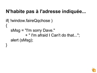 N'habite pas à l'adresse indiquée...
if( !window.faireQqchose )
{
sMsg = "I'm sorry Dave."
+ " I'm afraid I Can't do that...";
alert (sMsg);
}
 