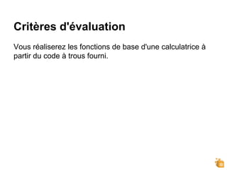 Critères d'évaluation
Vous réaliserez les fonctions de base d'une calculatrice à
partir du code à trous fourni.
 