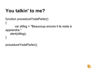 You talkin' to me?
function procedureYodaParler()
{
var sMsg = "Beaucoup encore il te reste à
apprendre."
alert(sMsg);
}
procedureYodaParler();
 