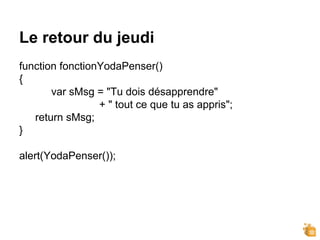 Le retour du jeudi
function fonctionYodaPenser()
{
var sMsg = "Tu dois désapprendre"
+ " tout ce que tu as appris";
return sMsg;
}
alert(YodaPenser());
 