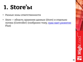 1. Store’ы
• Разные зоны ответственности
• Store -> область хранения данных (Store) и отдельно
логика (Controller) (сообразно тому, куда идет развитие
Flux)
65
 