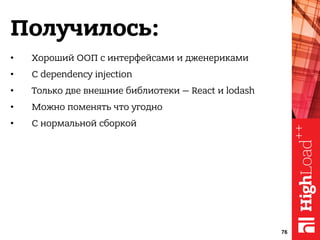 Получилось:
• Хороший ООП с интерфейсами и дженериками
• С dependency injection
• Только две внешние библиотеки — React и lodash
• Можно поменять что угодно
• С нормальной сборкой
76
 