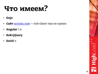 Что имеем?
• Dojo
• Сайт acronis.com — rich-client там не нужен
• Angular 1.x
• RoR+jQuery
• ExtJS 4
12
 
