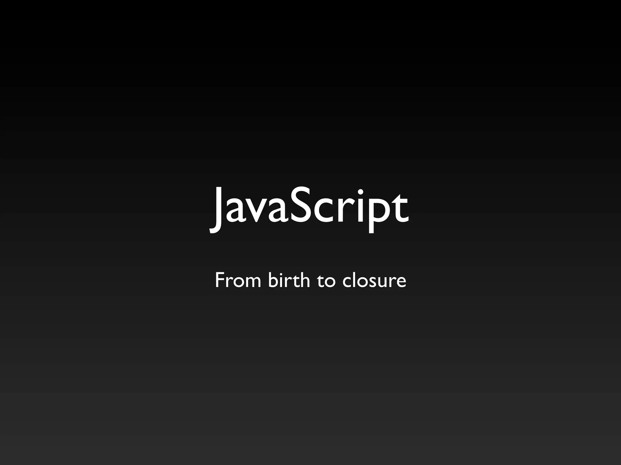 JavaScript
From birth to closure
 
