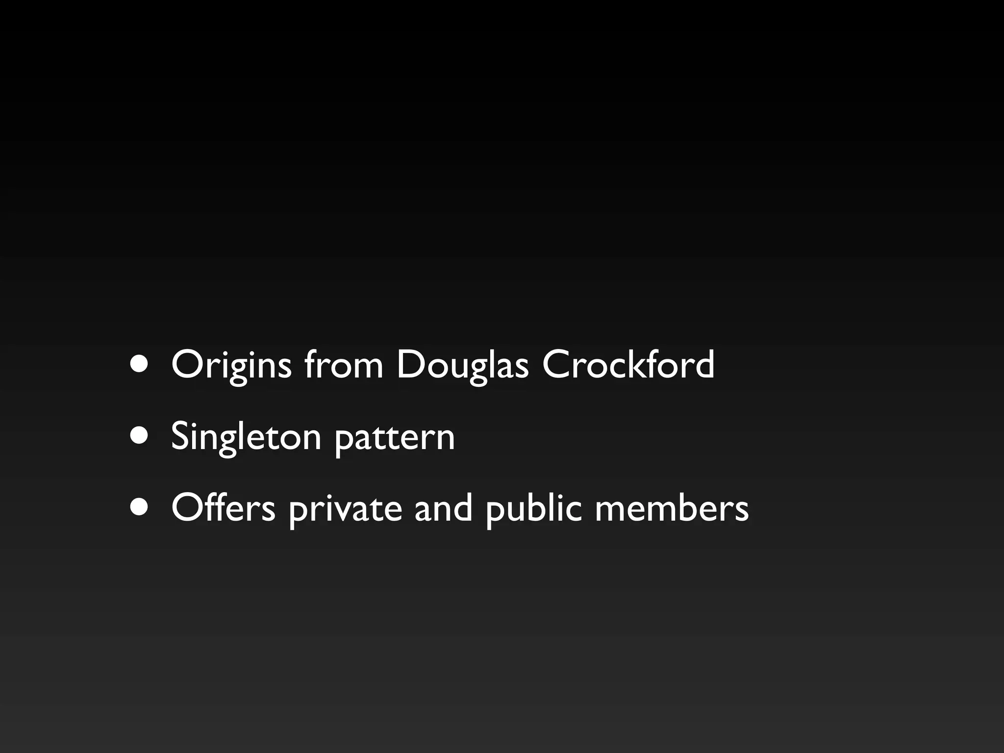 • Origins from Douglas Crockford
• Singleton pattern
• Offers private and public members
 