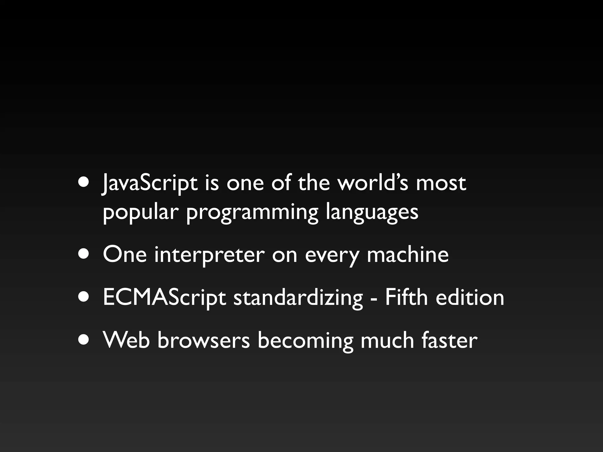 • JavaScript is one of the world’s most
popular programming languages
• One interpreter on every machine
• ECMAScript standardizing - Fifth edition
• Web browsers becoming much faster
 