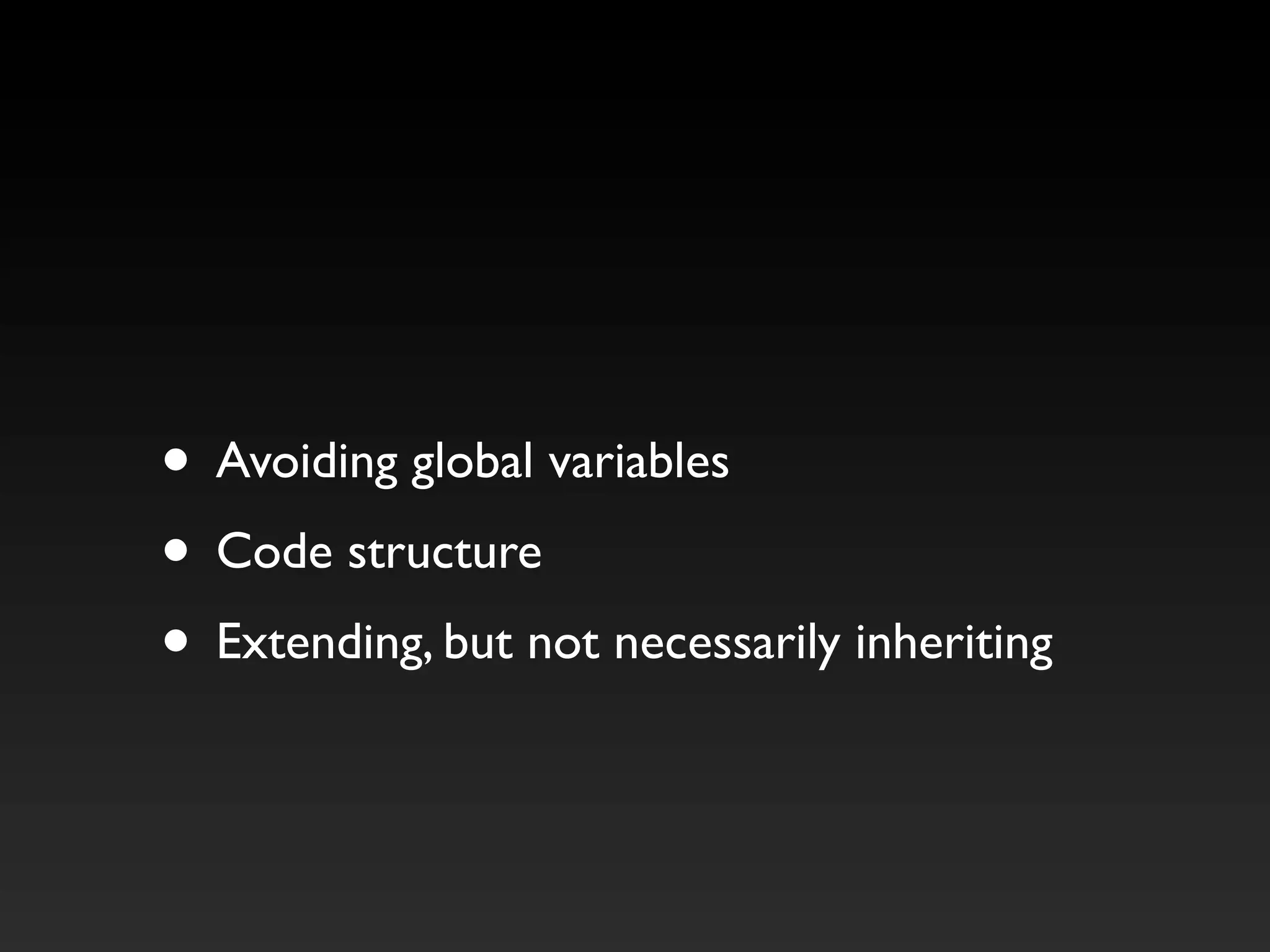 • Avoiding global variables
• Code structure
• Extending, but not necessarily inheriting
 