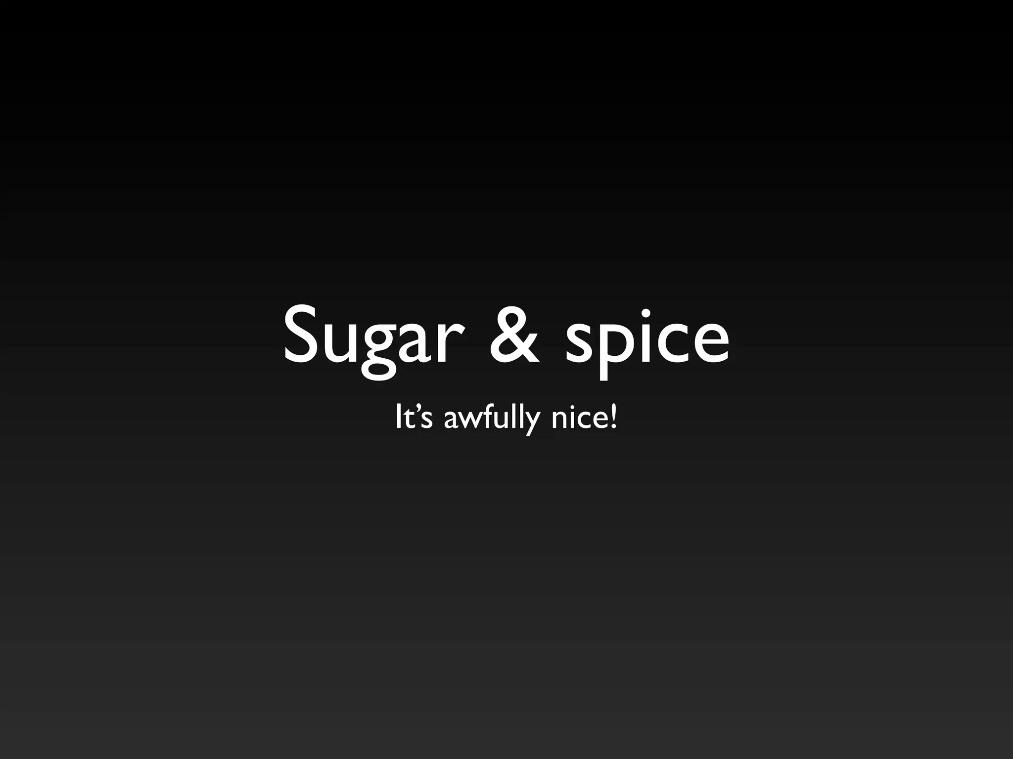 Sugar & spice
It’s awfully nice!
 