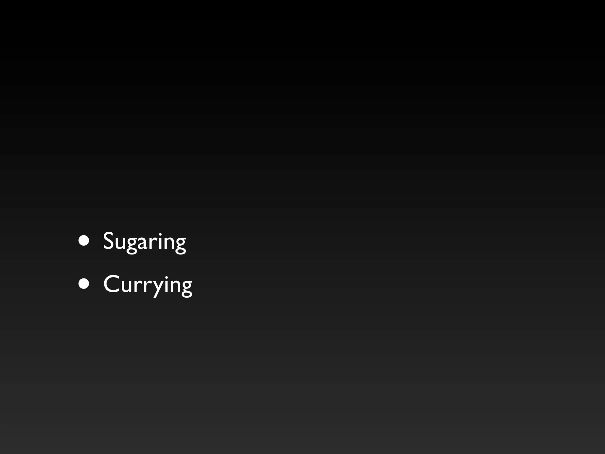 • Sugaring
• Currying
 