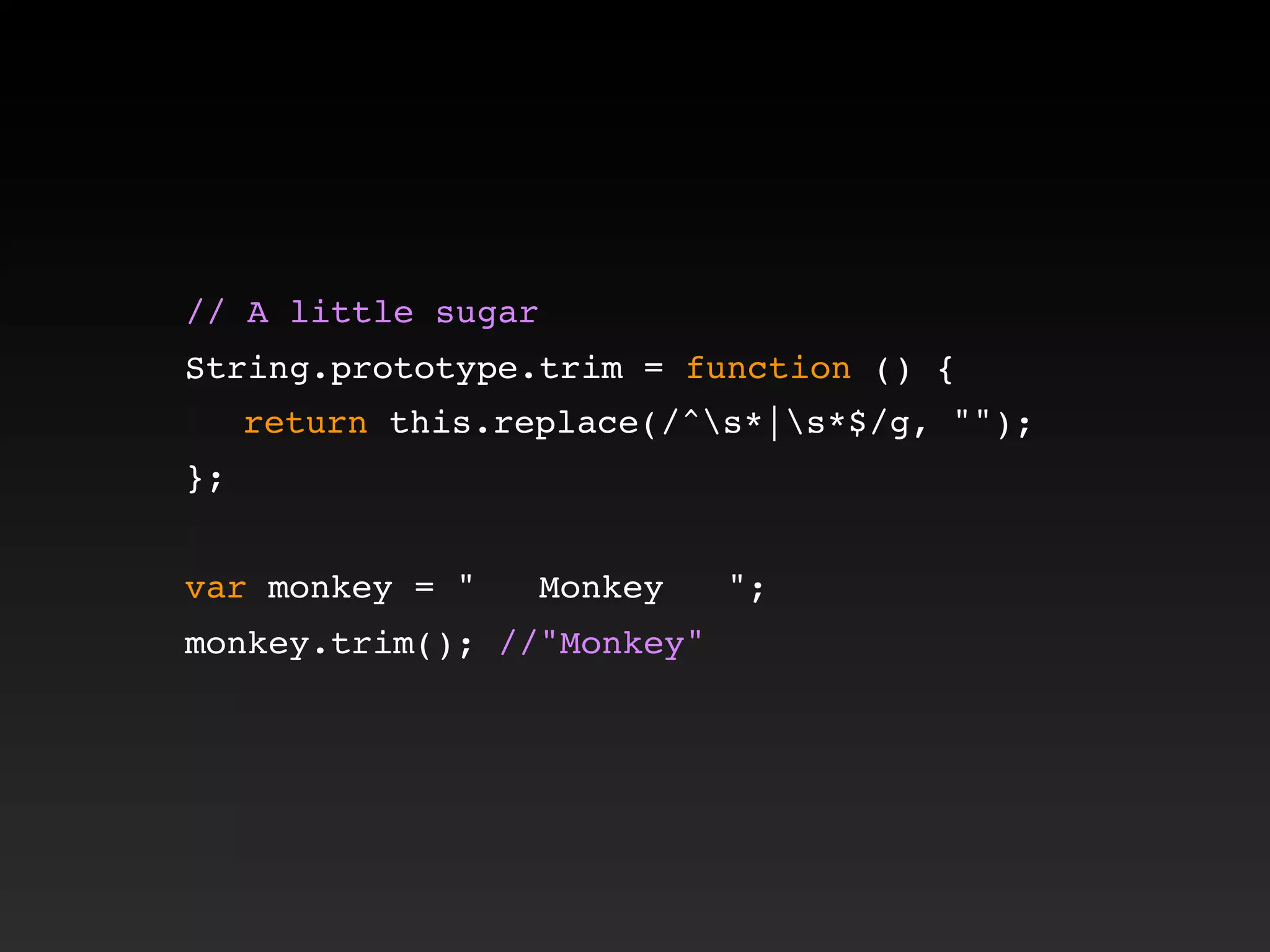 // A little sugar
String.prototype.trim = function () {
! return this.replace(/^s*|s*$/g, "");
};
var monkey = " Monkey ";
monkey.trim(); //"Monkey"
 
