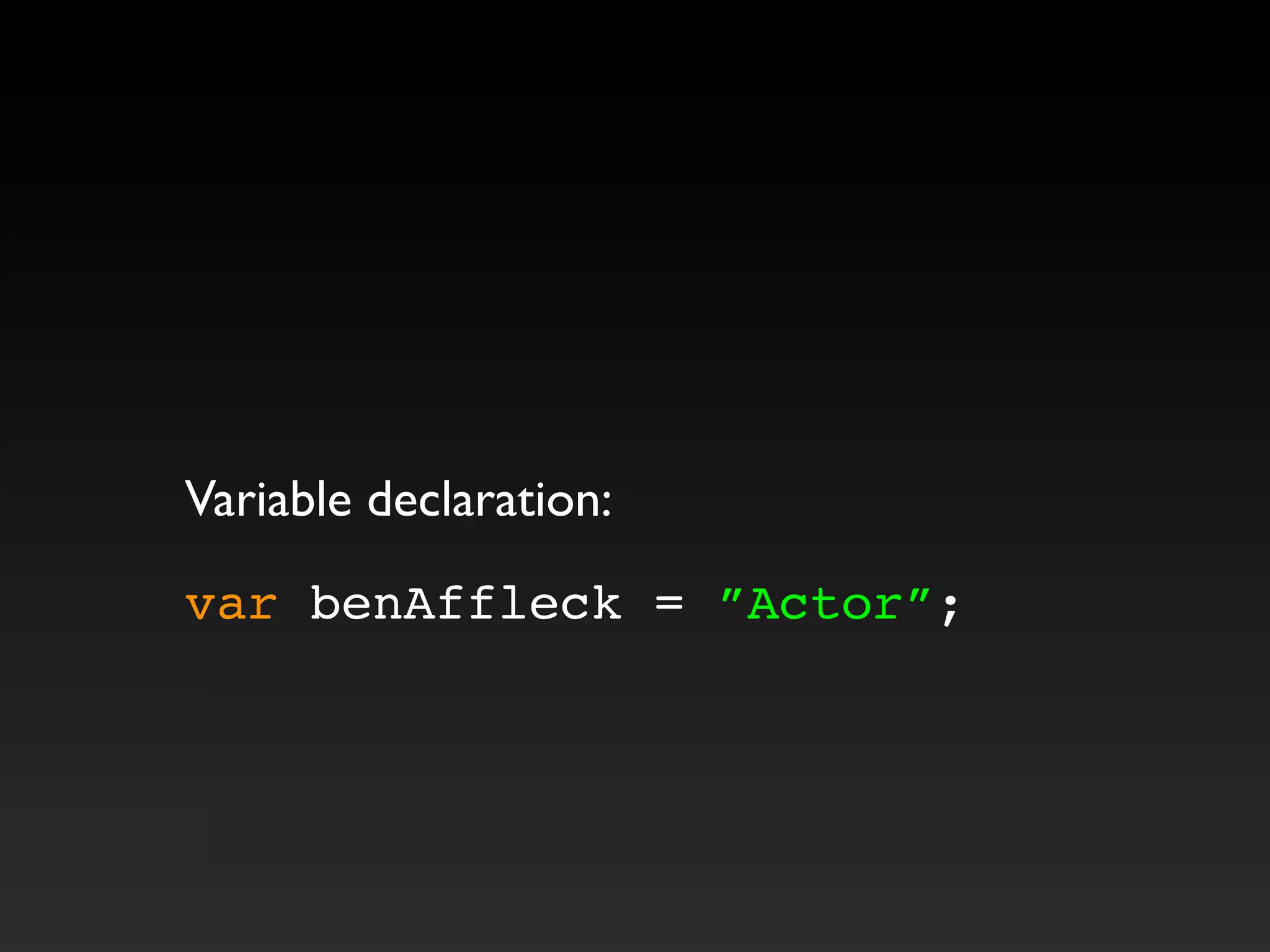 Variable declaration:
var benAffleck = ”Actor”;
 