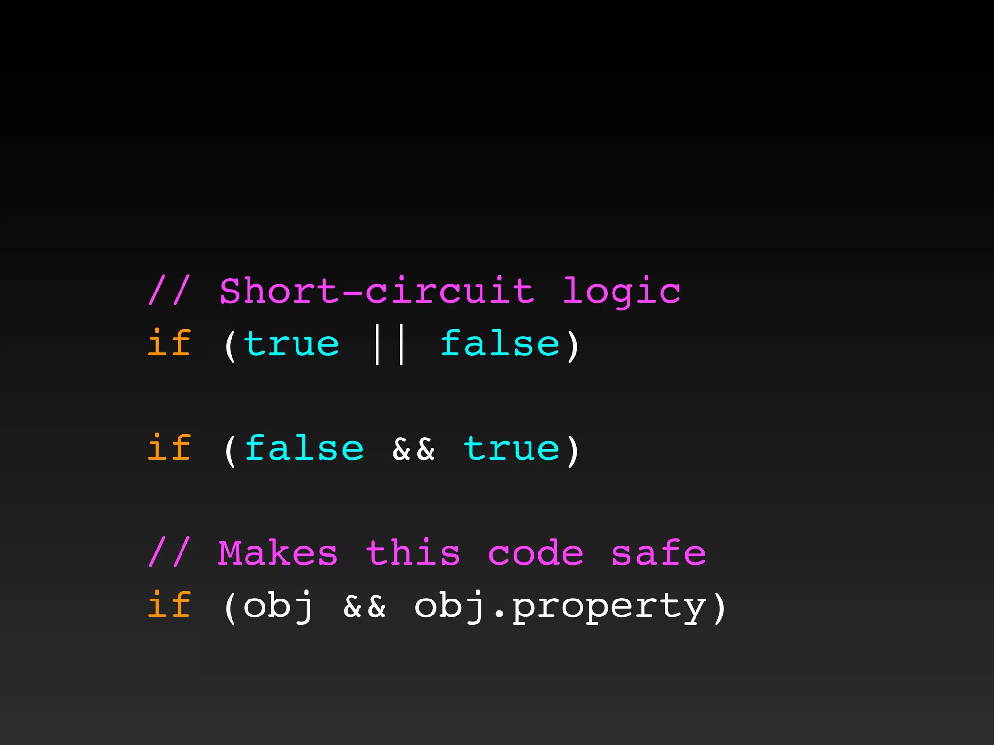 // Short-circuit logic
if (true || false)
if (false && true)
// Makes this code safe
if (obj && obj.property)
 