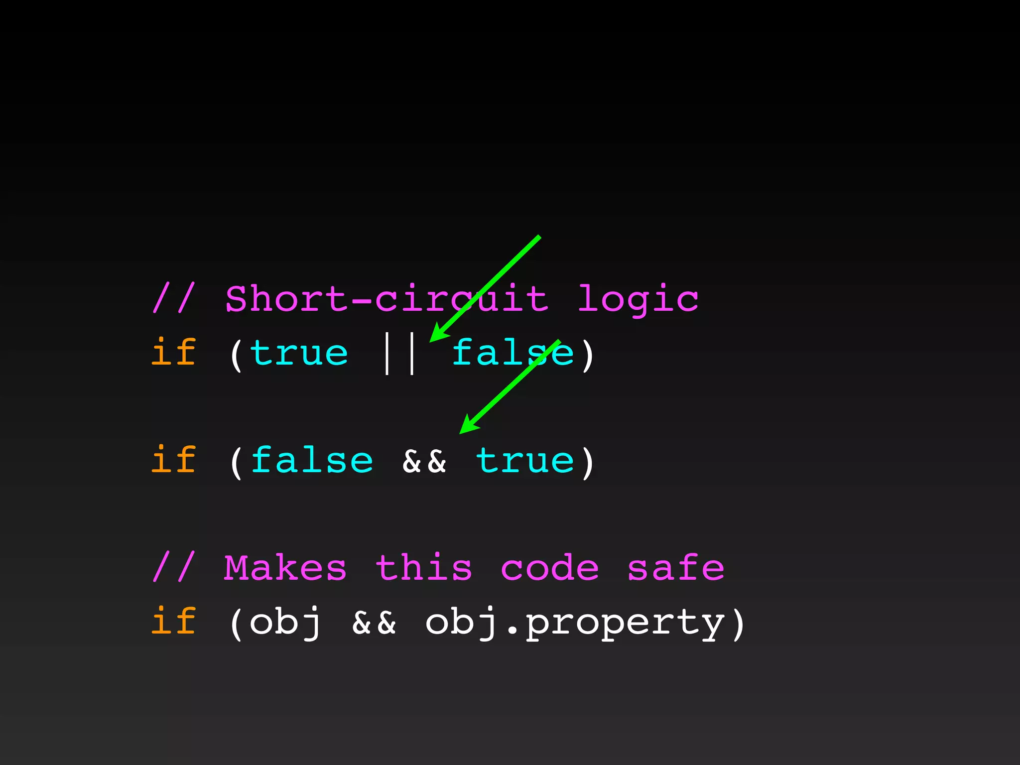 // Short-circuit logic
if (true || false)
if (false && true)
// Makes this code safe
if (obj && obj.property)
 