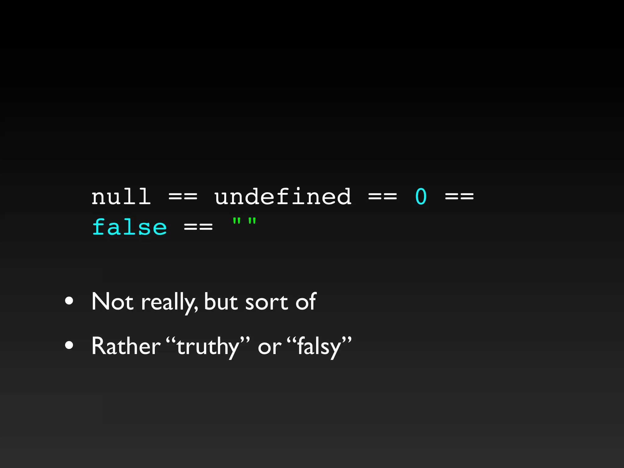 null == undefined == 0 ==
false == ""
• Not really, but sort of
• Rather “truthy” or “falsy”
 