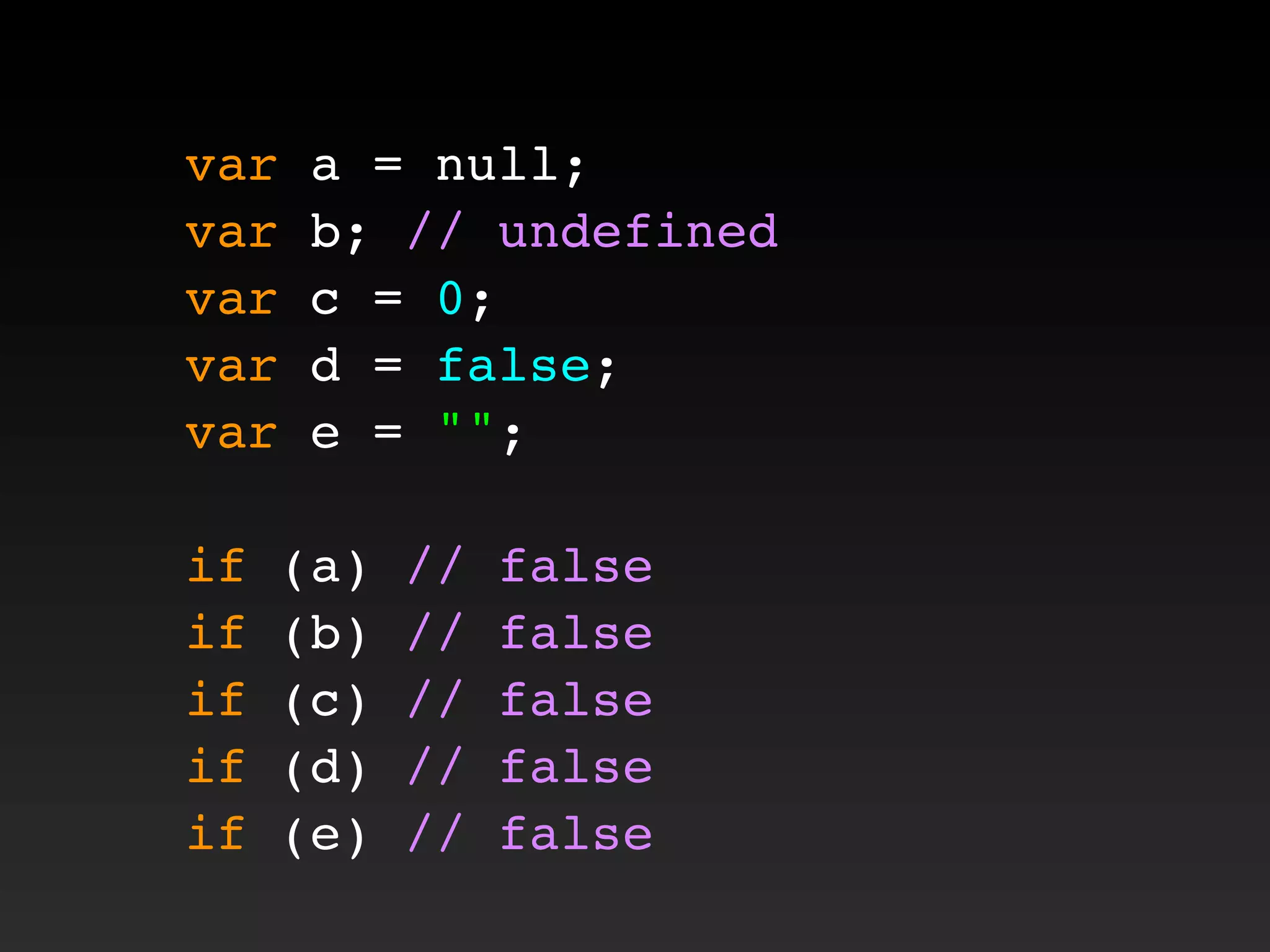 var a = null;
var b; // undefined
var c = 0;
var d = false;
var e = "";
if (a) // false
if (b) // false
if (c) // false
if (d) // false
if (e) // false
 