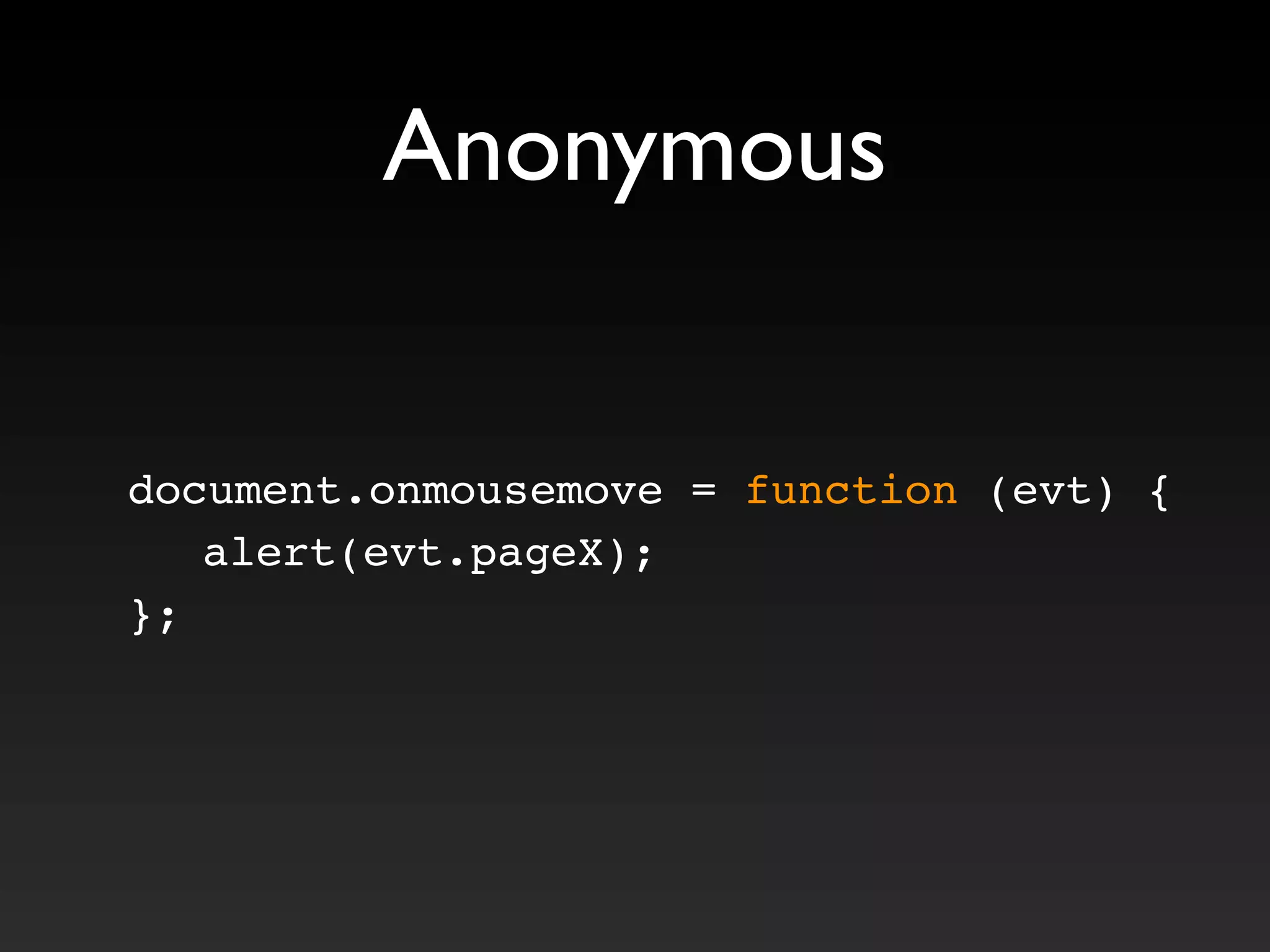 Anonymous
document.onmousemove = function (evt) {
alert(evt.pageX);
};
 