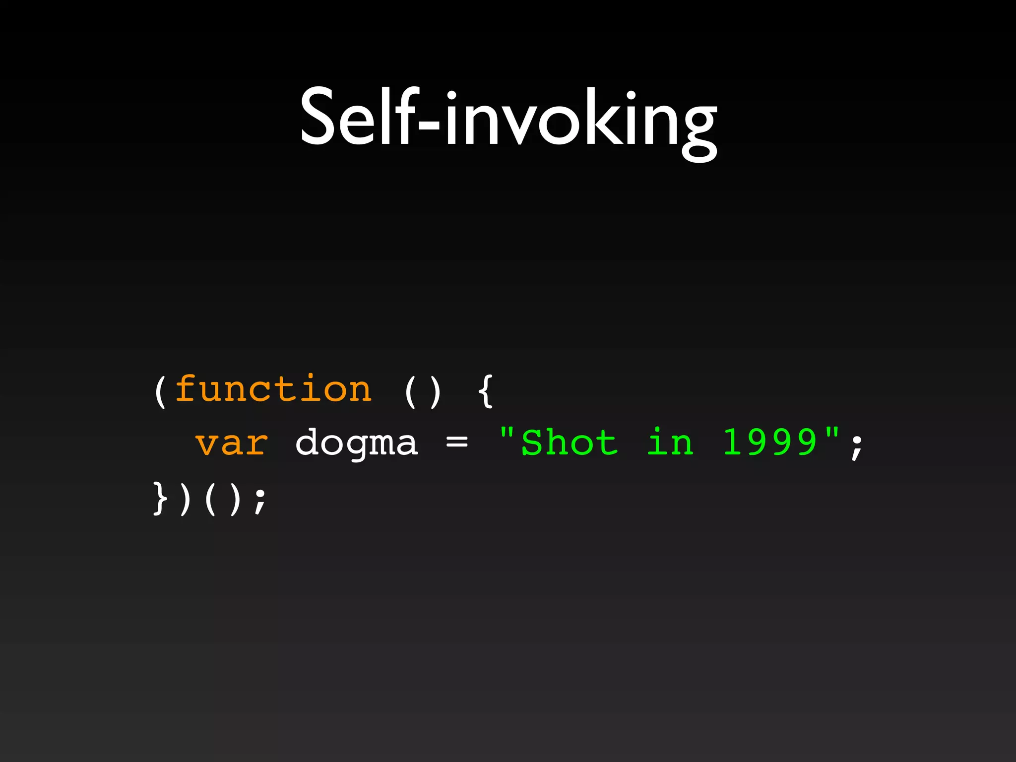 Self-invoking
(function () {
! var dogma = "Shot in 1999";
})();
 