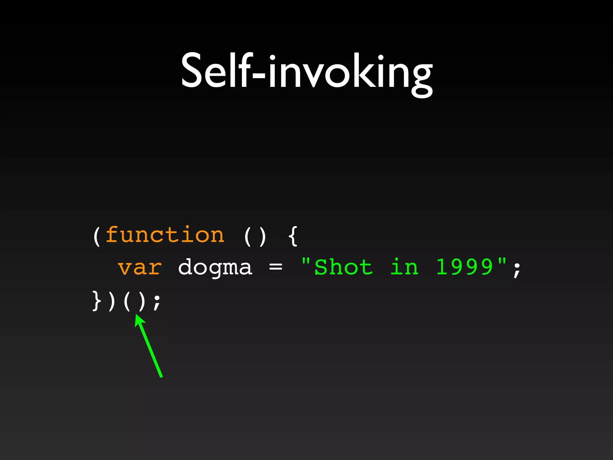 Self-invoking
(function () {
! var dogma = "Shot in 1999";
})();
 