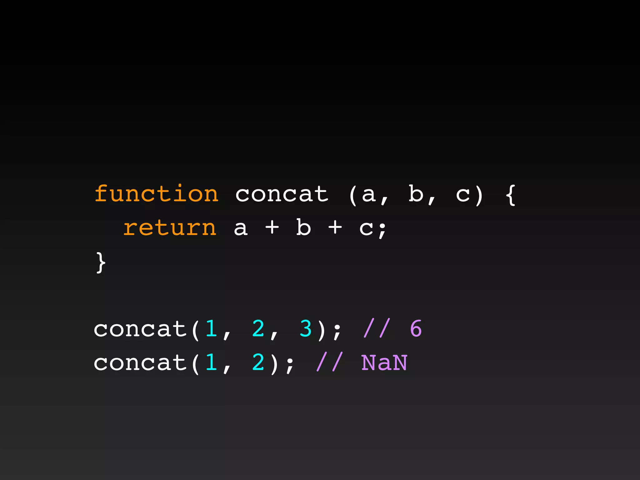 function concat (a, b, c) {
! return a + b + c;
}
concat(1, 2, 3); // 6
concat(1, 2); // NaN
 